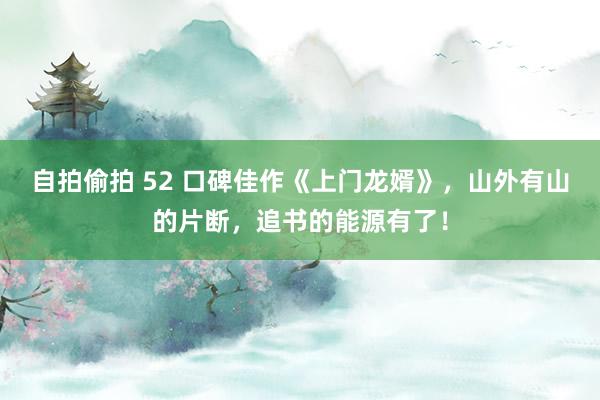 自拍偷拍 52 口碑佳作《上门龙婿》，山外有山的片断，追书的能源有了！