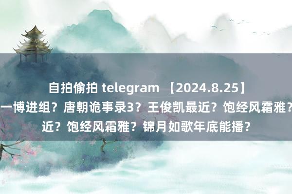 自拍偷拍 telegram 【2024.8.25】王楚然大青衣脸？王一博进组？唐朝诡事录3？王俊凯最近？饱经风霜雅？锦月如歌年底能播？