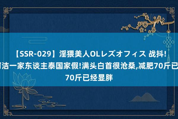 【SSR-029】淫猥美人OLレズオフィス 战抖!38岁何洁一家东谈主泰国家假!满头白首很沧桑，减肥70斤已经显胖