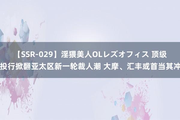 【SSR-029】淫猥美人OLレズオフィス 顶级投行掀翻亚太区新一轮裁人潮 大摩、汇丰或首当其冲