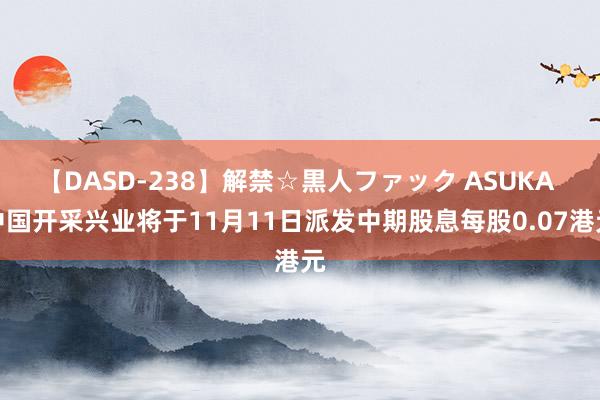 【DASD-238】解禁☆黒人ファック ASUKA 中国开采兴业将于11月11日派发中期股息每股0.07港元