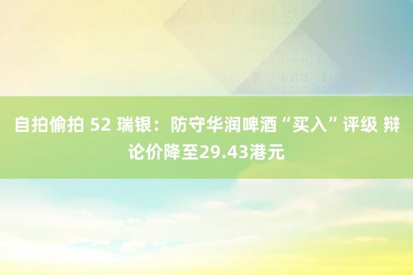 自拍偷拍 52 瑞银：防守华润啤酒“买入”评级 辩论价降至29.43港元