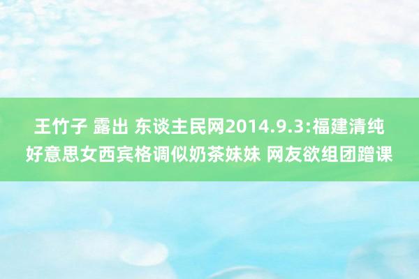 王竹子 露出 东谈主民网2014.9.3:福建清纯好意思女西宾格调似奶茶妹妹 网友欲组团蹭课