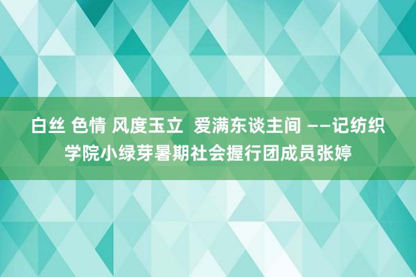 白丝 色情 风度玉立  爱满东谈主间 ——记纺织学院小绿芽暑期社会握行团成员张婷