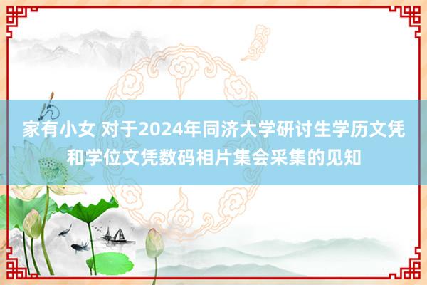 家有小女 对于2024年同济大学研讨生学历文凭和学位文凭数码相片集会采集的见知