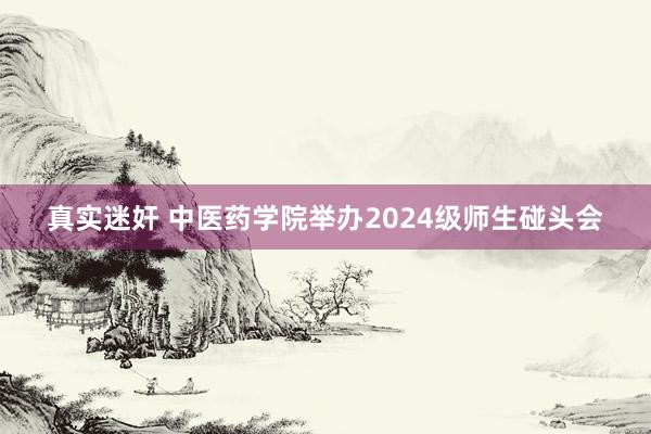 真实迷奸 中医药学院举办2024级师生碰头会