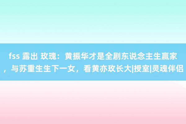 fss 露出 玫瑰：黄振华才是全剧东说念主生赢家，与苏重生生下一女，看黄亦玫长大|授室|灵魂伴侣